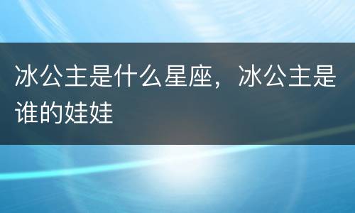 冰公主是什么星座，冰公主是谁的娃娃