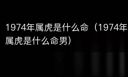 1974年属虎是什么命（1974年属虎是什么命男）