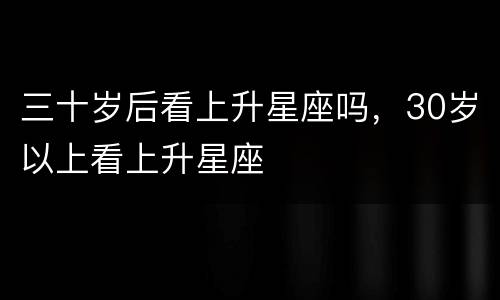三十岁后看上升星座吗，30岁以上看上升星座