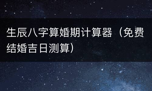 生辰八字算婚期计算器（免费结婚吉日测算）