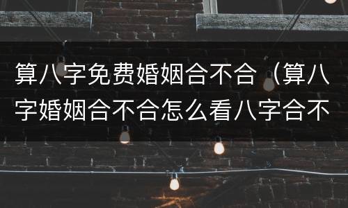 算八字免费婚姻合不合（算八字婚姻合不合怎么看八字合不合）