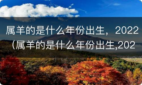 属羊的是什么年份出生，2022（属羊的是什么年份出生,2022年）