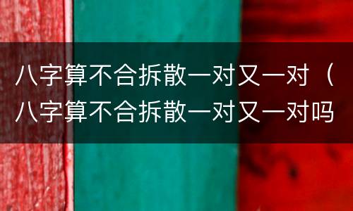八字算不合拆散一对又一对（八字算不合拆散一对又一对吗）