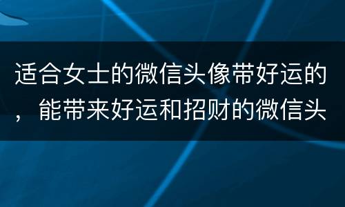 适合女士的微信头像带好运的，能带来好运和招财的微信头像