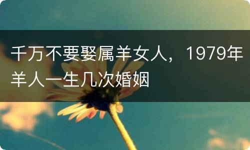 千万不要娶属羊女人，1979年羊人一生几次婚姻
