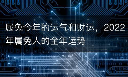 属兔今年的运气和财运，2022年属兔人的全年运势