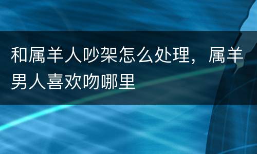 和属羊人吵架怎么处理，属羊男人喜欢吻哪里