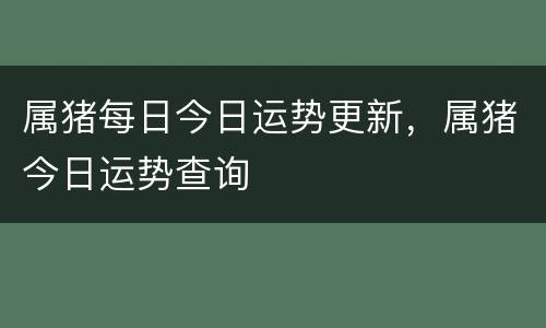 属猪每日今日运势更新，属猪今日运势查询