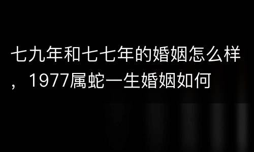 七九年和七七年的婚姻怎么样，1977属蛇一生婚姻如何