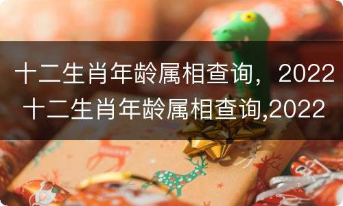 十二生肖年龄属相查询，2022 十二生肖年龄属相查询,2022年是多少