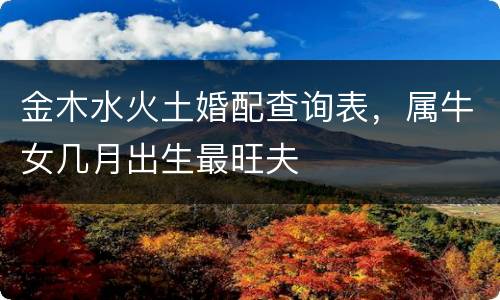 金木水火土婚配查询表，属牛女几月出生最旺夫