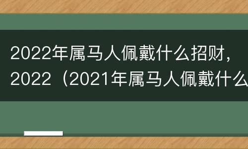 2022年属马人佩戴什么招财，2022（2021年属马人佩戴什么招财）