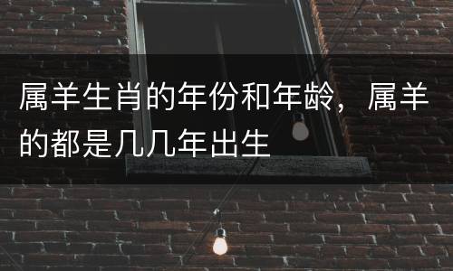 属羊生肖的年份和年龄，属羊的都是几几年出生