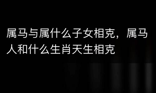 属马与属什么子女相克，属马人和什么生肖天生相克