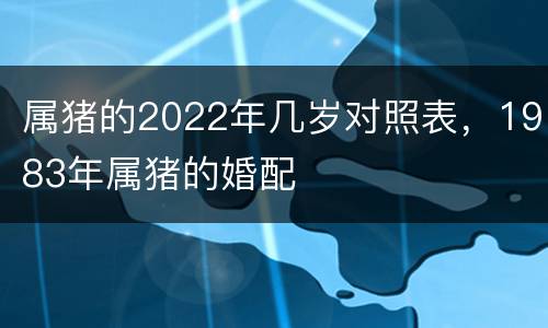 属猪的2022年几岁对照表，1983年属猪的婚配