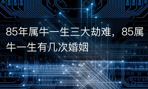 85年属牛一生三大劫难，85属牛一生有几次婚姻