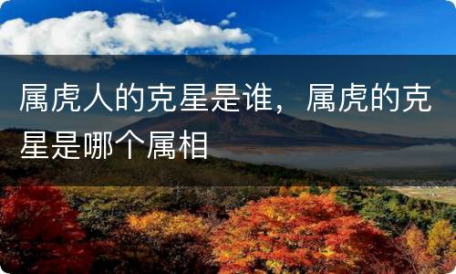 属虎人的克星是谁，属虎的克星是哪个属相
