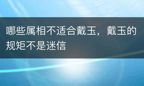 哪些属相不适合戴玉，戴玉的规矩不是迷信