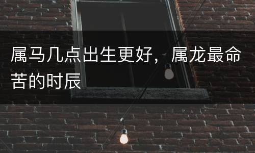 属马几点出生更好，属龙最命苦的时辰