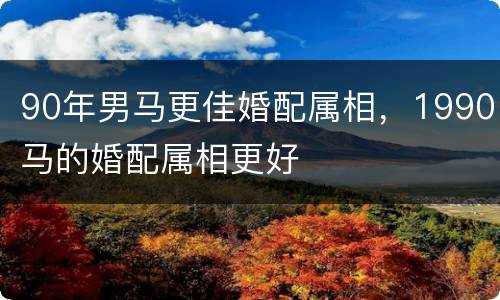 90年男马更佳婚配属相，1990马的婚配属相更好