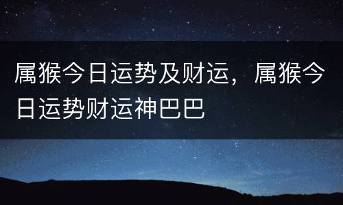 属猴今日运势及财运，属猴今日运势财运神巴巴