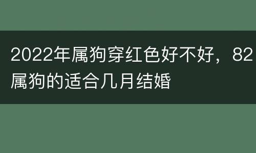 2022年属狗穿红色好不好，82属狗的适合几月结婚