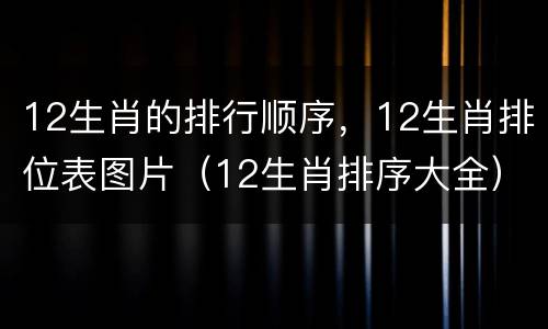 12生肖的排行顺序，12生肖排位表图片（12生肖排序大全）