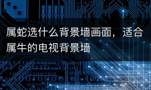 属蛇选什么背景墙画面，适合属牛的电视背景墙