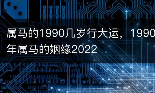 属马的1990几岁行大运，1990年属马的姻缘2022