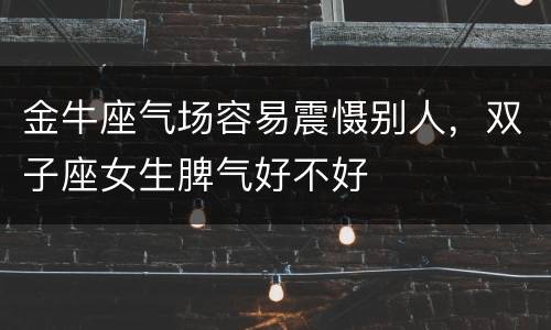 金牛座气场容易震慑别人，双子座女生脾气好不好