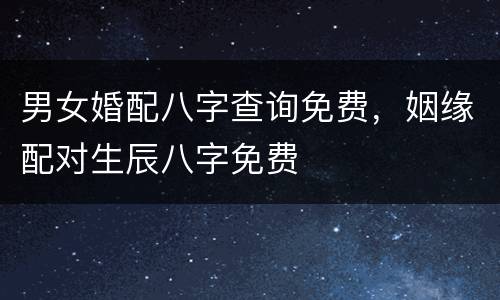 男女婚配八字查询免费，姻缘配对生辰八字免费