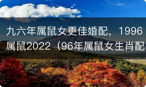 九六年属鼠女更佳婚配，1996属鼠2022（96年属鼠女生肖配对）
