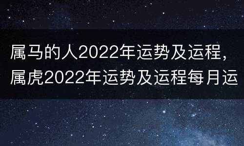 属马的人2022年运势及运程，属虎2022年运势及运程每月运程