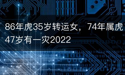 86年虎35岁转运女，74年属虎47岁有一灾2022