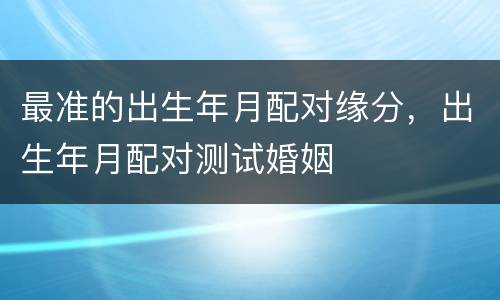 最准的出生年月配对缘分，出生年月配对测试婚姻