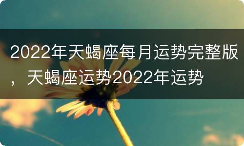 2022年天蝎座每月运势完整版，天蝎座运势2022年运势