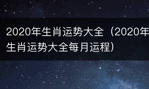 2020年生肖运势大全（2020年生肖运势大全每月运程）