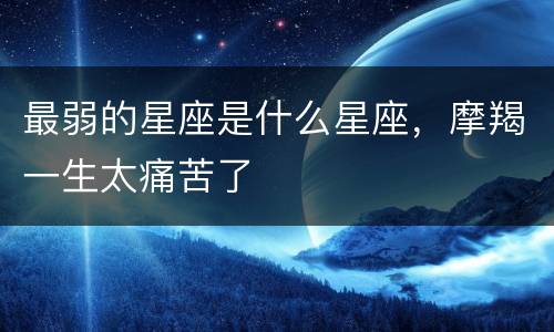 最弱的星座是什么星座，摩羯一生太痛苦了
