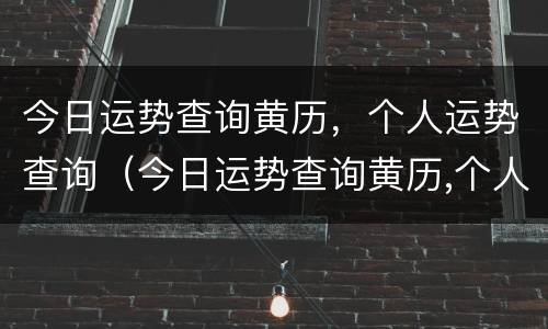 今日运势查询黄历，个人运势查询（今日运势查询黄历,个人运势查询每日更新）