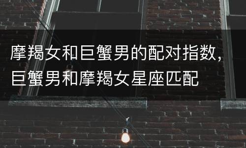 摩羯女和巨蟹男的配对指数，巨蟹男和摩羯女星座匹配