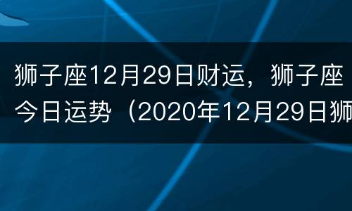 狮子座12月29日财运，狮子座今日运势（2020年12月29日狮子座运势）