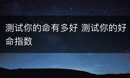 测试你的命有多好 测试你的好命指数