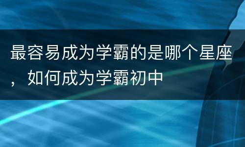最容易成为学霸的是哪个星座，如何成为学霸初中