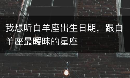 我想听白羊座出生日期，跟白羊座最暧昧的星座