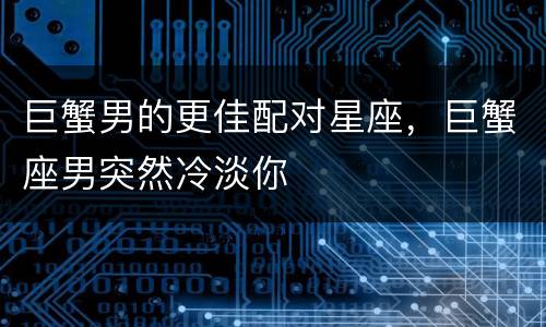 巨蟹男的更佳配对星座，巨蟹座男突然冷淡你