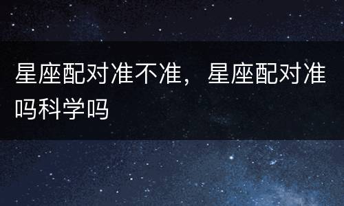 星座配对准不准，星座配对准吗科学吗