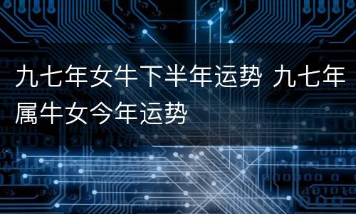 九七年女牛下半年运势 九七年属牛女今年运势