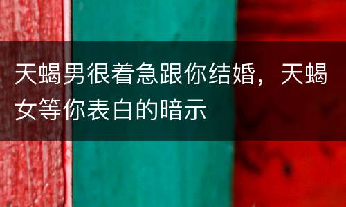 天蝎男很着急跟你结婚，天蝎女等你表白的暗示