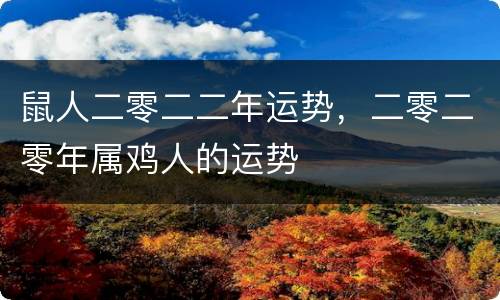 鼠人二零二二年运势，二零二零年属鸡人的运势