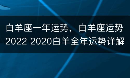 白羊座一年运势，白羊座运势2022 2020白羊全年运势详解